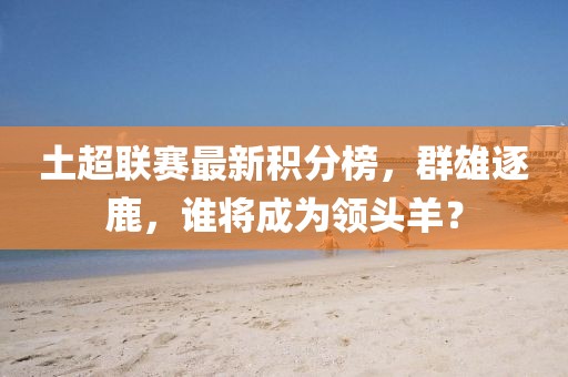 土超联赛最新积分榜，群雄逐鹿，谁将成为领头羊？