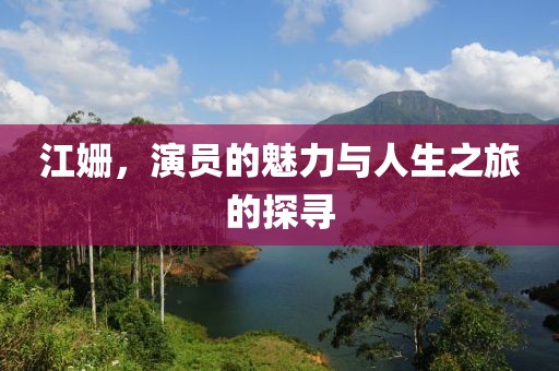 江姗，演员的魅力与人生之旅的探寻