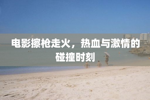电影擦枪走火，热血与激情的碰撞时刻