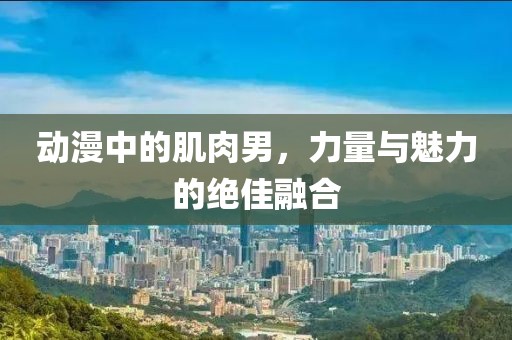 动漫中的肌肉男，力量与魅力的绝佳融合