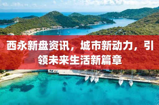 西永新盘资讯，城市新动力，引领未来生活新篇章