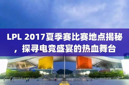 LPL 2017夏季赛比赛地点揭秘，探寻电竞盛宴的热血舞台