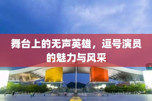 舞台上的无声英雄，逗号演员的魅力与风采