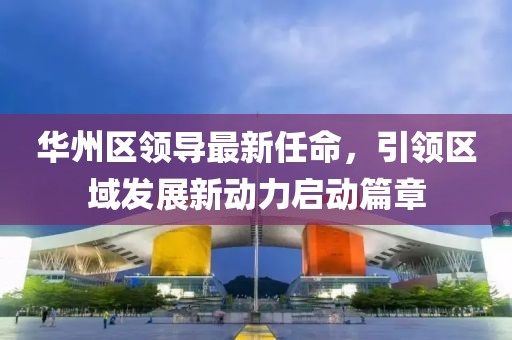 华州区领导最新任命，引领区域发展新动力启动篇章
