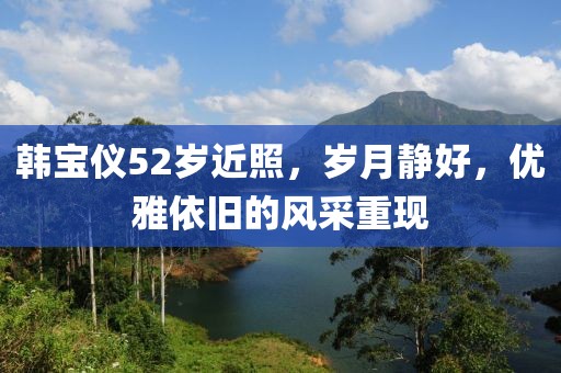 韩宝仪52岁近照，岁月静好，优雅依旧的风采重现