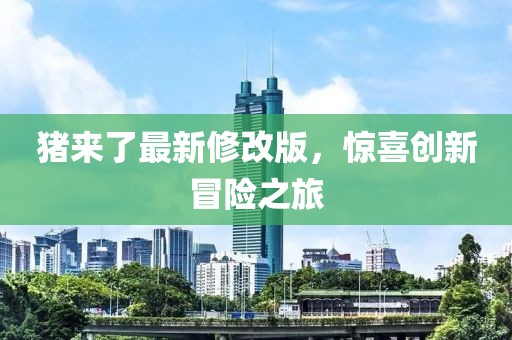 猪来了最新修改版，惊喜创新冒险之旅