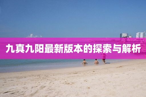 九真九阳最新版本的探索与解析