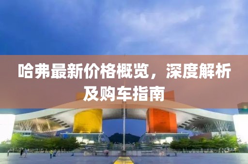 哈弗最新价格概览，深度解析及购车指南