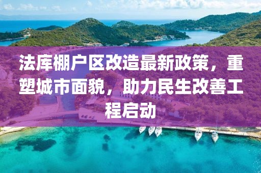 法库棚户区改造最新政策，重塑城市面貌，助力民生改善工程启动