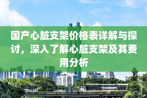 国产心脏支架价格表详解与探讨，深入了解心脏支架及其费用分析