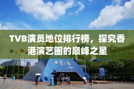 TVB演员地位排行榜，探究香港演艺圈的巅峰之星
