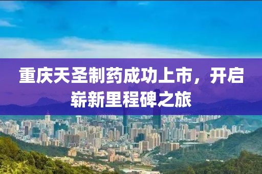 重庆天圣制药成功上市，开启崭新里程碑之旅