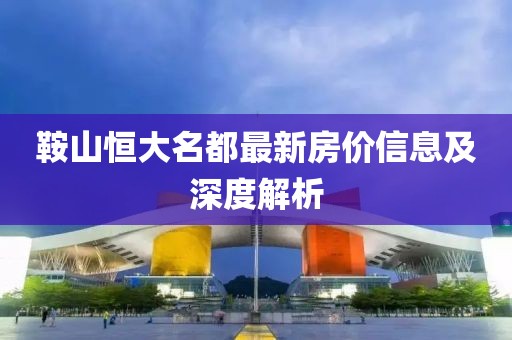鞍山恒大名都最新房价信息及深度解析