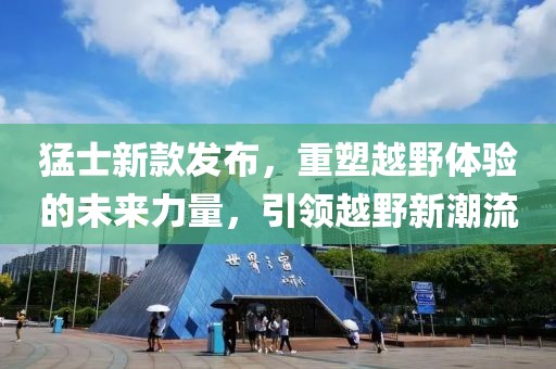 猛士新款发布，重塑越野体验的未来力量，引领越野新潮流