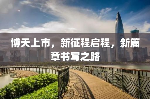 博天上市，新征程启程，新篇章书写之路