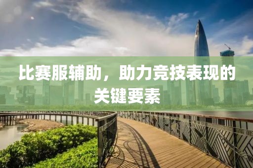 比赛服辅助，助力竞技表现的关键要素