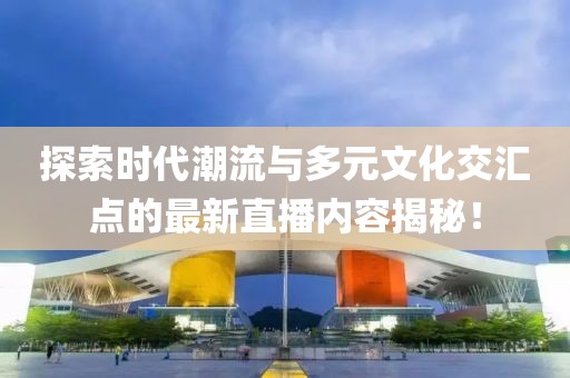 探索时代潮流与多元文化交汇点的最新直播内容揭秘！