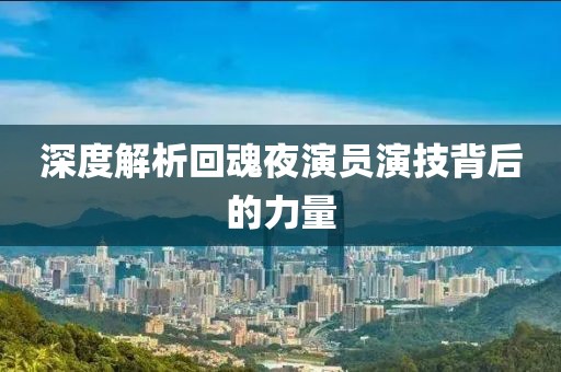深度解析回魂夜演员演技背后的力量