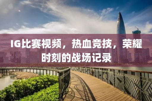 IG比赛视频，热血竞技，荣耀时刻的战场记录