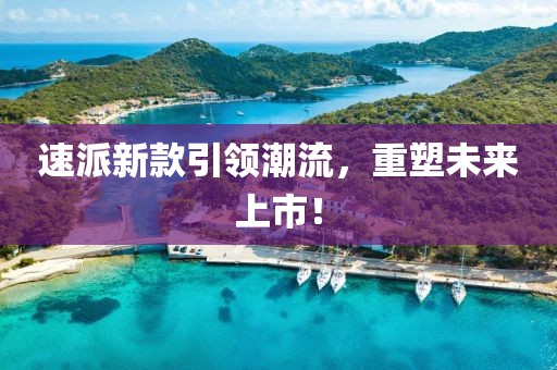 速派新款引领潮流，重塑未来上市！