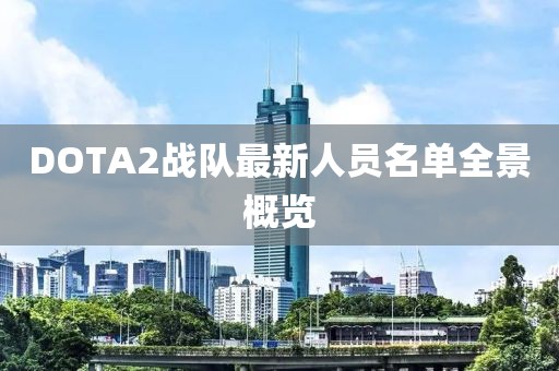 DOTA2战队最新人员名单全景概览