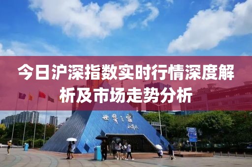 今日沪深指数实时行情深度解析及市场走势分析