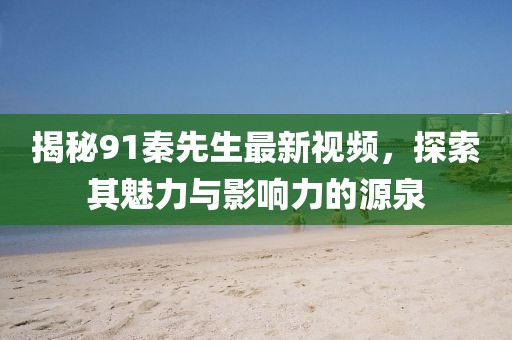 揭秘91秦先生最新视频，探索其魅力与影响力的源泉