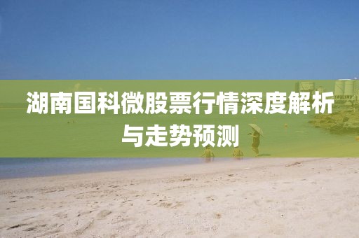 湖南国科微股票行情深度解析与走势预测