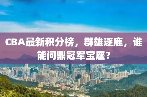 CBA最新积分榜，群雄逐鹿，谁能问鼎冠军宝座？