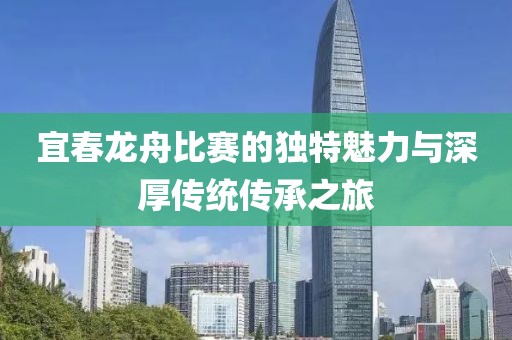 宜春龙舟比赛的独特魅力与深厚传统传承之旅