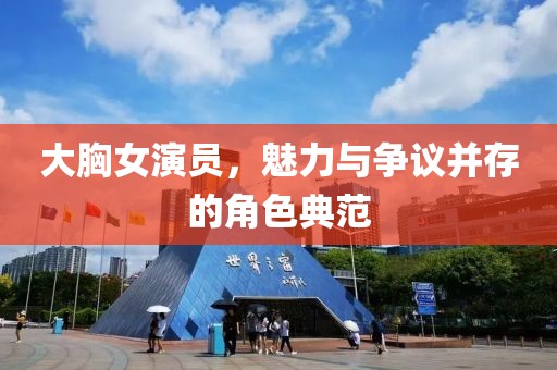 大胸女演员，魅力与争议并存的角色典范