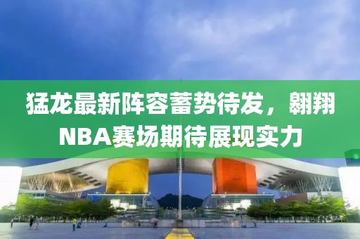 猛龙最新阵容蓄势待发，翱翔NBA赛场期待展现实力