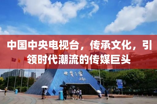 中国中央电视台，传承文化，引领时代潮流的传媒巨头