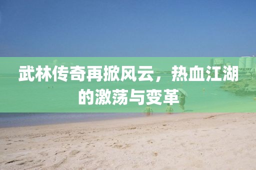 武林传奇再掀风云，热血江湖的激荡与变革