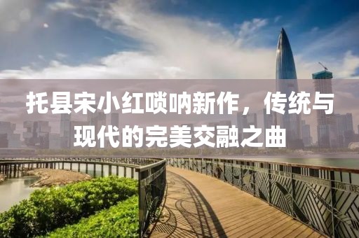 托县宋小红唢呐新作，传统与现代的完美交融之曲