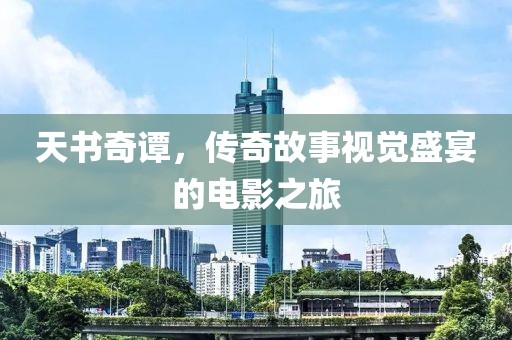 天书奇谭，传奇故事视觉盛宴的电影之旅