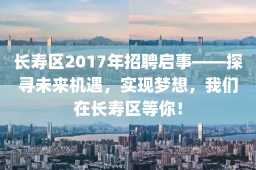 长寿区2017年招聘启事——探寻未来机遇，实现梦想，我们在长寿区等你！
