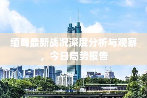 缅甸最新战况深度分析与观察，今日局势报告