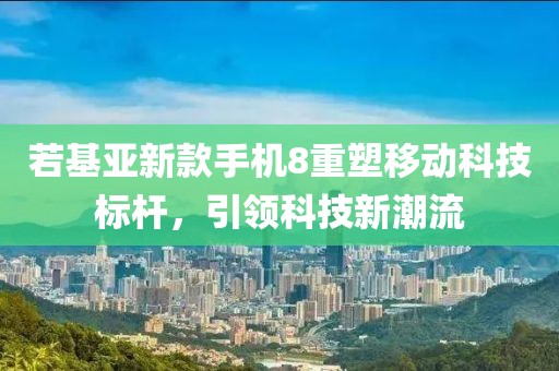 若基亚新款手机8重塑移动科技标杆，引领科技新潮流