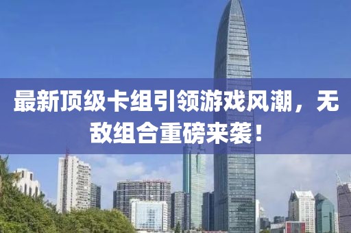 最新顶级卡组引领游戏风潮，无敌组合重磅来袭！