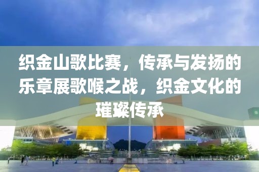 织金山歌比赛，传承与发扬的乐章展歌喉之战，织金文化的璀璨传承
