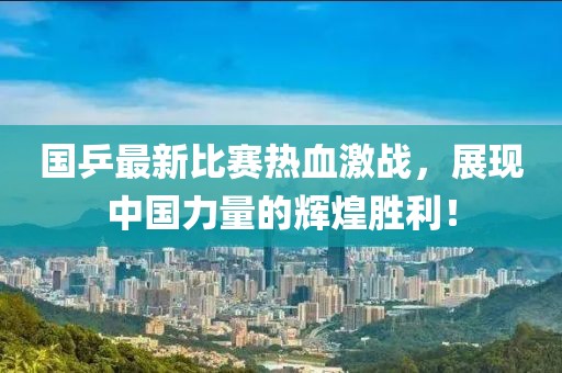 国乒最新比赛热血激战，展现中国力量的辉煌胜利！