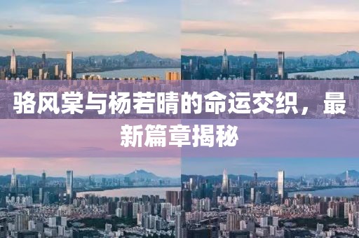 骆风棠与杨若晴的命运交织，最新篇章揭秘