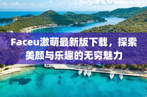 Faceu激萌最新版下载，探索美颜与乐趣的无穷魅力