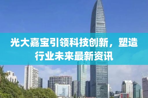 光大嘉宝引领科技创新，塑造行业未来最新资讯