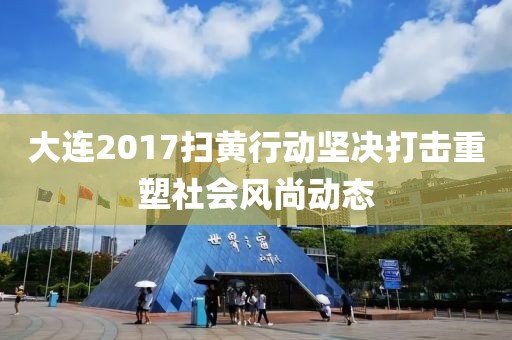 大连2017扫黄行动坚决打击重塑社会风尚动态