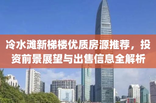 冷水滩新梯楼优质房源推荐，投资前景展望与出售信息全解析