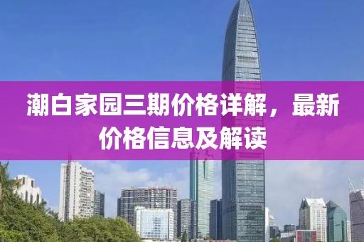 潮白家园三期价格详解，最新价格信息及解读