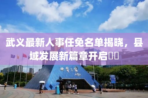 武义最新人事任免名单揭晓，县域发展新篇章开启​​