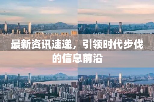 最新资讯速递，引领时代步伐的信息前沿